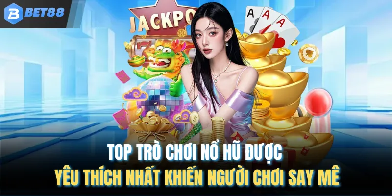 Top trò chơi nổ hũ được yêu thích nhất khiến người chơi say mê